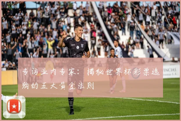 专访业内专家：揭秘世界杯彩票选购的五大黄金法则