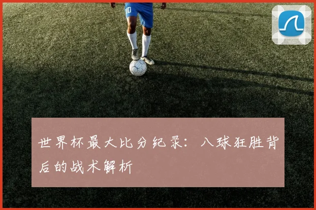 世界杯最大比分纪录：八球狂胜背后的战术解析