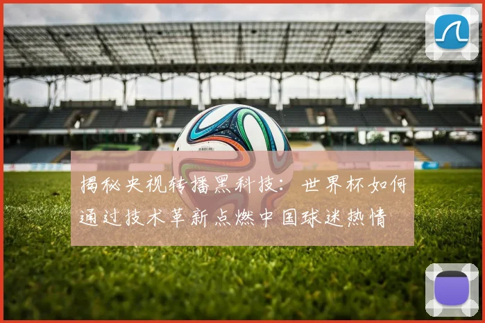 揭秘央视转播黑科技：世界杯如何通过技术革新点燃中国球迷热情