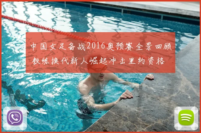 中国女足备战2016奥预赛全景回顾 教练换代新人崛起冲击里约资格
