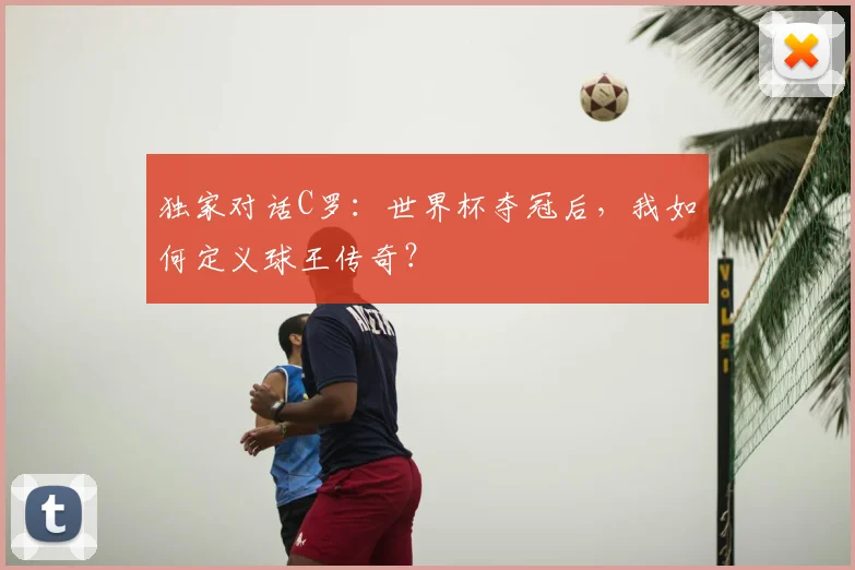 独家对话C罗：世界杯夺冠后，我如何定义球王传奇？