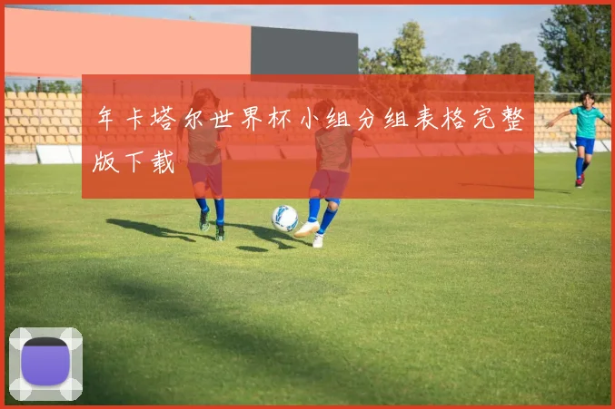 年卡塔尔世界杯小组分组表格完整版下载