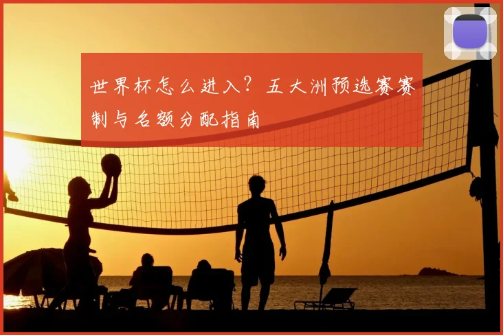 世界杯怎么进入？五大洲预选赛赛制与名额分配指南