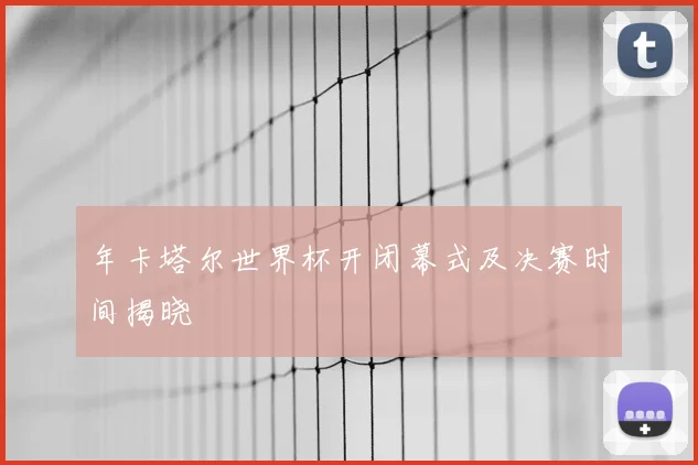 年卡塔尔世界杯开闭幕式及决赛时间揭晓
