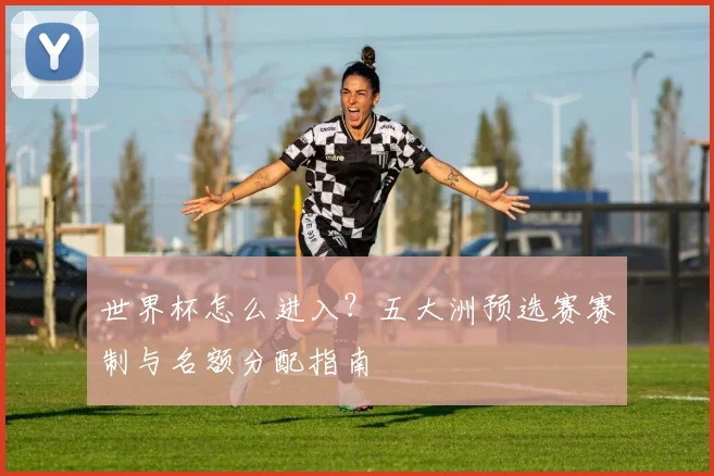 世界杯怎么进入？五大洲预选赛赛制与名额分配指南