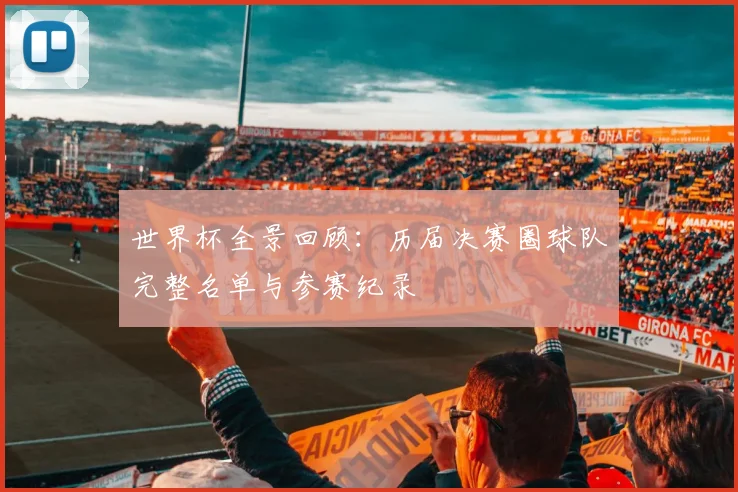 世界杯全景回顾:历届决赛圈球队完整名单与参赛纪录