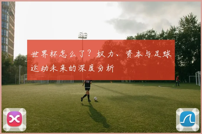 世界杯怎么了？权力、资本与足球运动未来的深度分析