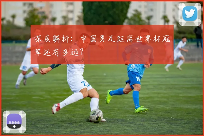 深度解析:中国男足距离世界杯冠军还有多远?