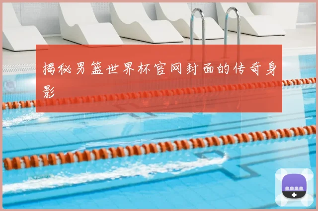 揭秘男篮世界杯官网封面的传奇身影
