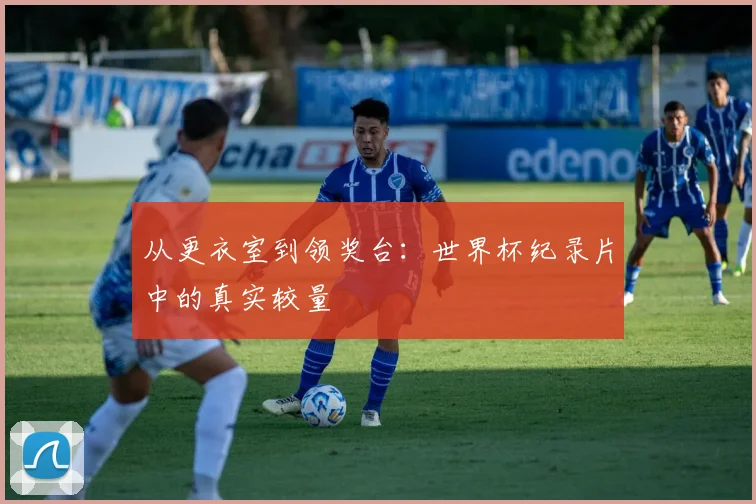 从更衣室到领奖台：世界杯纪录片中的真实较量