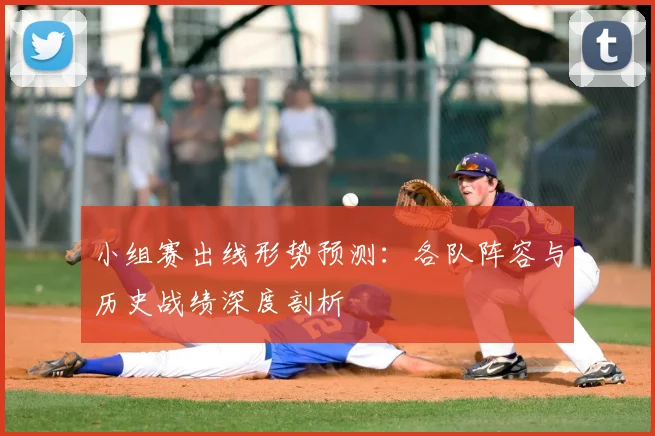 小组赛出线形势预测:各队阵容与历史战绩深度剖析