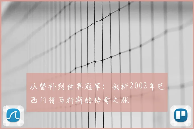 从替补到世界冠军：剖析2002年巴西门将马科斯的传奇之旅