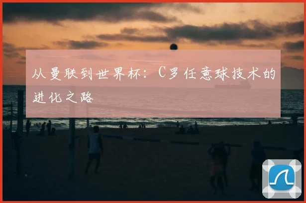 从曼联到世界杯：C罗任意球技术的进化之路