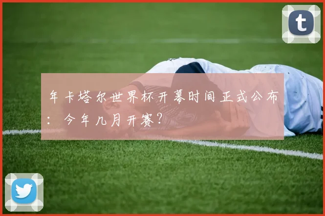 年卡塔尔世界杯开幕时间正式公布：今年几月开赛？