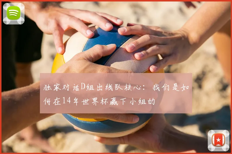 独家对话D组出线队核心：我们是如何在14年世界杯赢下小组的