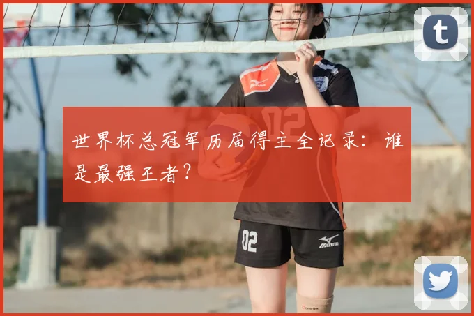 世界杯总冠军历届得主全记录：谁是最强王者？