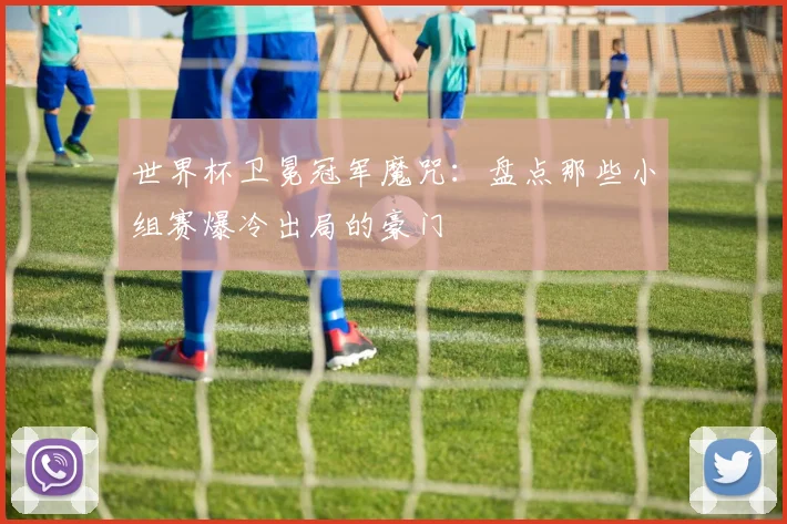 世界杯卫冕冠军魔咒:盘点那些小组赛爆冷出局的豪门