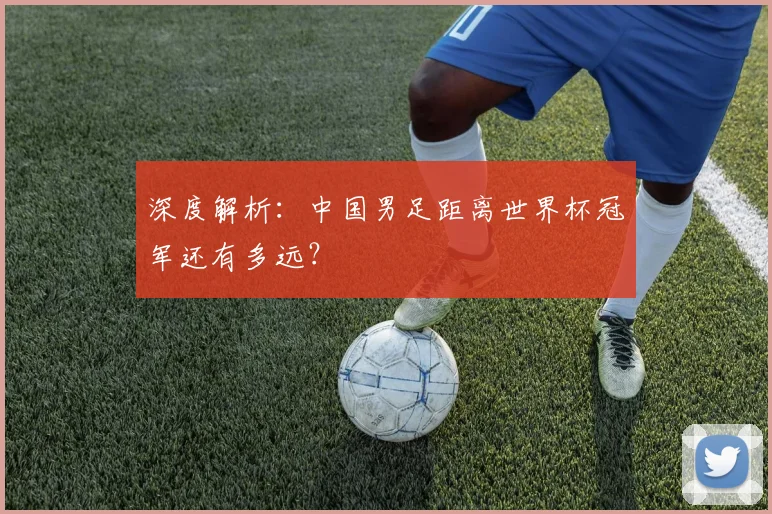 深度解析:中国男足距离世界杯冠军还有多远?