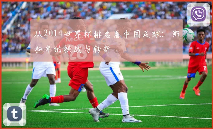 从2014世界杯排名看中国足球:那些年的挑战与转折
