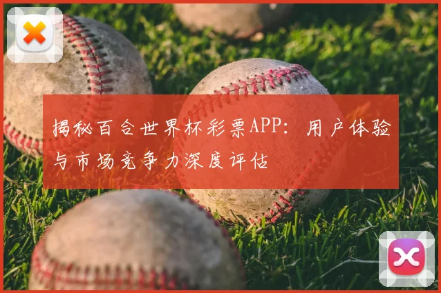 揭秘百合世界杯彩票APP:用户体验与市场竞争力深度评估