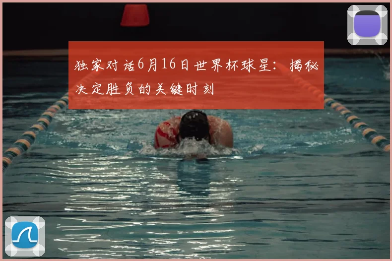 独家对话6月16日世界杯球星：揭秘决定胜负的关键时刻