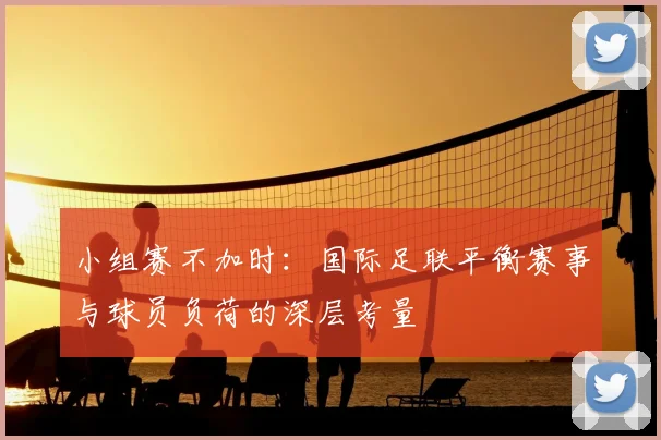 小组赛不加时:国际足联平衡赛事与球员负荷的深层考量