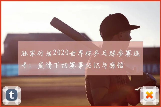 独家对话2020世界杯乒乓球参赛选手：疫情下的赛事记忆与感悟