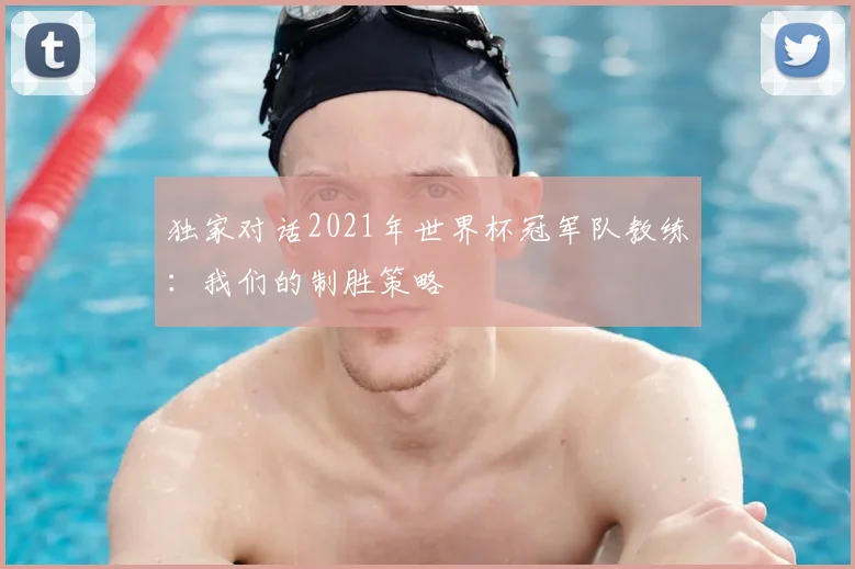 独家对话2021年世界杯冠军队教练：我们的制胜策略