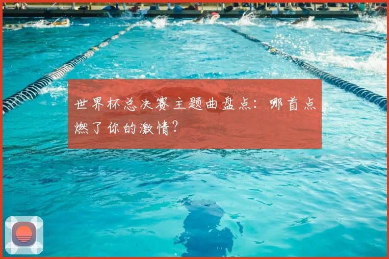 世界杯总决赛主题曲盘点：哪首点燃了你的激情？