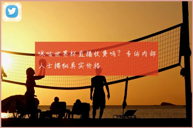 咪咕世界杯直播收费吗?专访内部人士揭秘真实价格