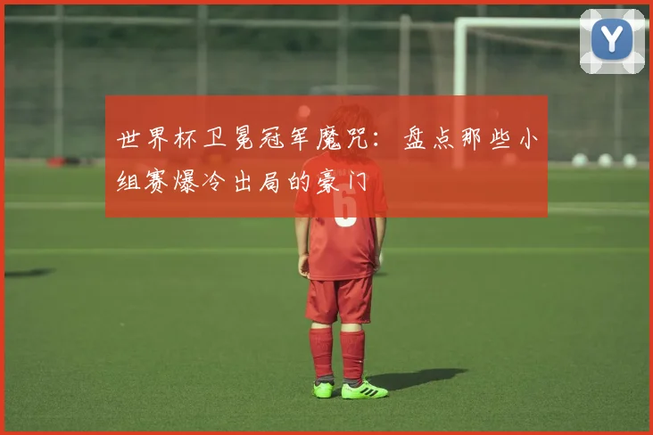 世界杯卫冕冠军魔咒:盘点那些小组赛爆冷出局的豪门