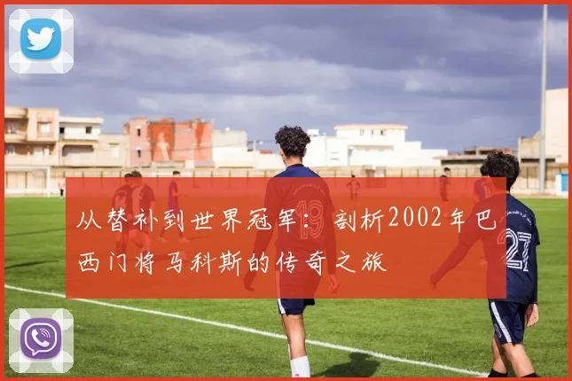 从替补到世界冠军：剖析2002年巴西门将马科斯的传奇之旅