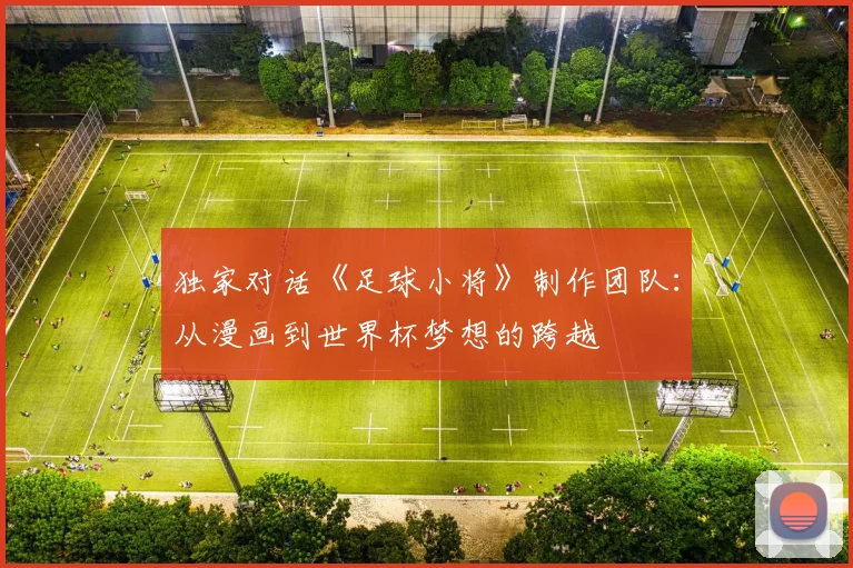 独家对话《足球小将》制作团队：从漫画到世界杯梦想的跨越